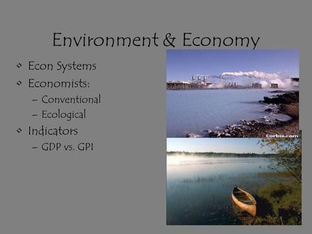 Environment & Economy Econ Systems Economists: –Conventional –Ecological Indicators –GDP vs. GPI.