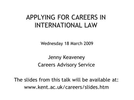 APPLYING FOR CAREERS IN INTERNATIONAL LAW Jenny Keaveney Careers Advisory Service The slides from this talk will be available at: www.kent.ac.uk/careers/slides.htm.