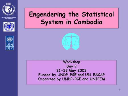 The United Nations Development Fund for Women 1 Engendering the Statistical System in Cambodia Workshop Day 2 21-23 May 2003 Funded by UNDP-PGE and UN-ESCAP.