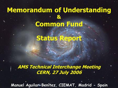 Memorandum of Understanding & Common Fund Status Report AMS Technical Interchange Meeting CERN, 27 July 2006 Manuel Aguilar-Benítez, CIEMAT, Madrid - Spain.