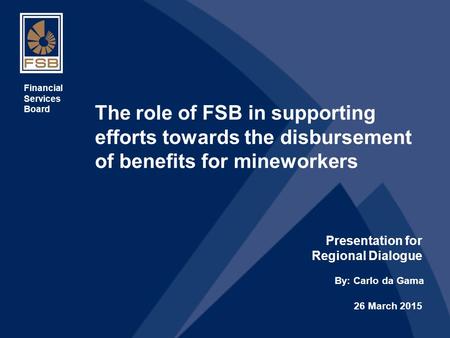 1 The role of FSB in supporting efforts towards the disbursement of benefits for mineworkers Presentation for Regional Dialogue Financial Services Board.