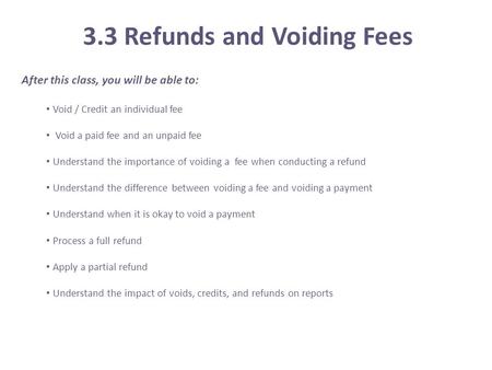 3.3 Refunds and Voiding Fees After this class, you will be able to: Void / Credit an individual fee Void a paid fee and an unpaid fee Understand the importance.
