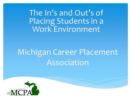 Michigan Career Placement Association The In’s and Out’s of Placing Students in a Work Environment.