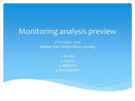 Monitoring analysis preview 3 rd October, 2014. Rakhine State WASH Cluster meeting 1. Record 2. Report 3. ANALYSIS 4. dissemination.