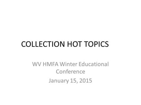 COLLECTION HOT TOPICS WV HMFA Winter Educational Conference January 15, 2015.