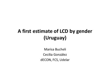 A first estimate of LCD by gender (Uruguay) Marisa Bucheli Cecilia González dECON, FCS, Udelar.