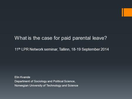 What is the case for paid parental leave? 11 th LPR Network seminar, Tallinn, 18-19 September 2014 Elin Kvande Department of Sociology and Political Science,