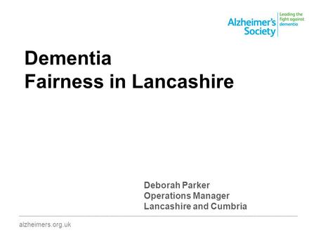Dementia Fairness in Lancashire ________________________________________________________________________________________ alzheimers.org.uk Deborah Parker.