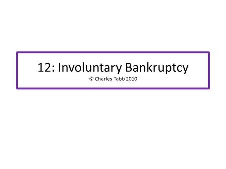 12: Involuntary Bankruptcy © Charles Tabb 2010. What is it? Bankruptcy case is commenced by CREDITORS, not the Dr Thus is “involuntary” from the perspective.