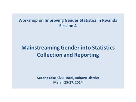 Workshop on Improving Gender Statistics in Rwanda Session 4 Mainstreaming Gender into Statistics Collection and Reporting Serena Lake Kivu Hotel, Rubavu.