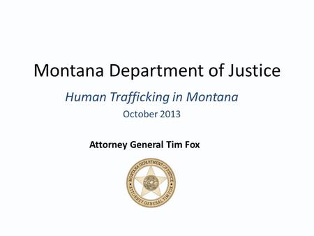 Montana Department of Justice Human Trafficking in Montana October 2013 Attorney General Tim Fox.