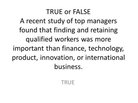 TRUE or FALSE A recent study of top managers found that finding and retaining qualified workers was more important than finance, technology, product, innovation,