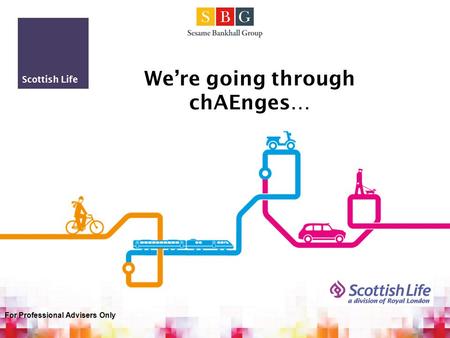 Scottish Life We’re going through chAEnges… For Professional Advisers Only.