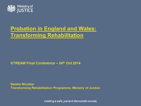 Creating a safe, just and democratic society Probation in England and Wales: Transforming Rehabilitation STREAM Final Conference – 24 th Oct 2014 Natalie.