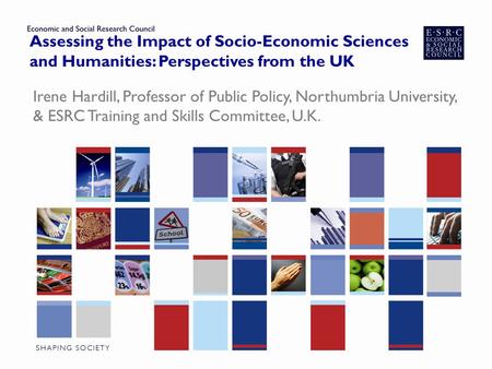 Assessing the Impact of Socio-Economic Sciences and Humanities: Perspectives from the UK Irene Hardill, Professor of Public Policy, Northumbria University,