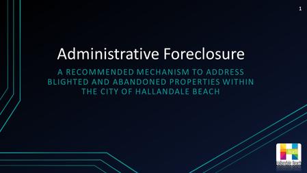Administrative Foreclosure A RECOMMENDED MECHANISM TO ADDRESS BLIGHTED AND ABANDONED PROPERTIES WITHIN THE CITY OF HALLANDALE BEACH 1.