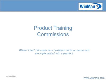 Www.winman.com ©2008 TTW Where “Lean” principles are considered common sense and are implemented with a passion! Product Training Commissions.
