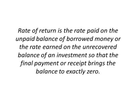 Rate of return is the rate paid on the unpaid balance of borrowed money or the rate earned on the unrecovered balance of an investment so that the final.