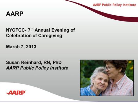 Title text here Susan Reinhard, RN, PhD AARP Public Policy Institute NYCFCC- 7 th Annual Evening of Celebration of Caregiving March 7, 2013 AARP.