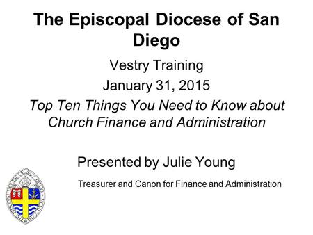 The Episcopal Diocese of San Diego Vestry Training January 31, 2015 Top Ten Things You Need to Know about Church Finance and Administration Presented by.