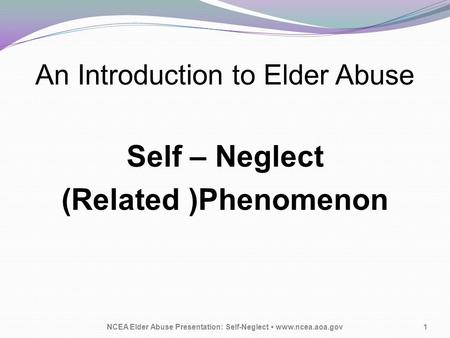 An Introduction to Elder Abuse Self – Neglect (Related )Phenomenon NCEA Elder Abuse Presentation: Self-Neglect www.ncea.aoa.gov1.