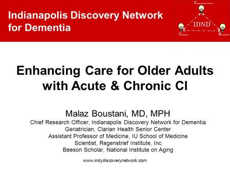 Indianapolis Discovery Network for Dementia www.indydiscoverynetwork.com Enhancing Care for Older Adults with Acute & Chronic CI Malaz Boustani, MD, MPH.