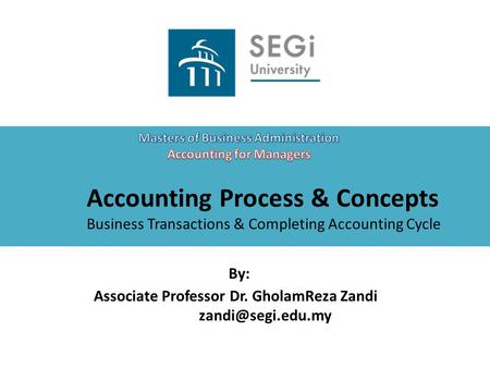 Accounting Process & Concepts Business Transactions & Completing Accounting Cycle By: Associate Professor Dr. GholamReza Zandi