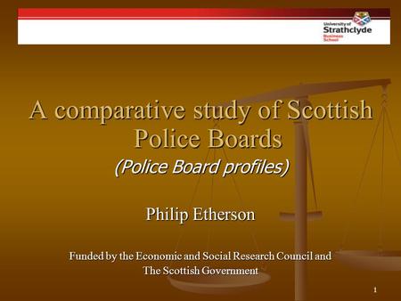 1 Philip Etherson A comparative study of Scottish Police Boards (Police Board profiles) Philip Etherson Funded by the Economic and Social Research Council.