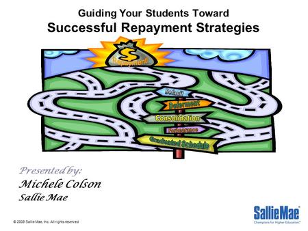 Guiding Your Students Toward Successful Repayment Strategies Presented by: Michele Colson Sallie Mae © 2008 Sallie Mae, Inc. All rights reserved.