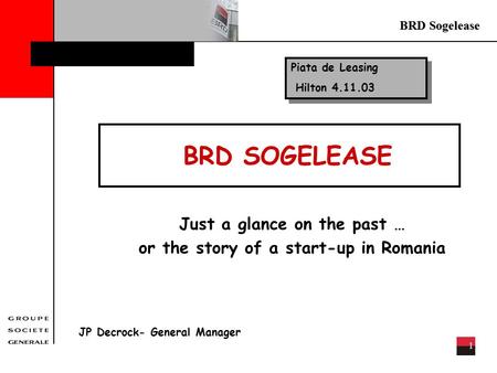 BRD Sogelease 1 BRD SOGELEASE Just a glance on the past … or the story of a start-up in Romania JP Decrock- General Manager Piata de Leasing Hilton 4.11.03.