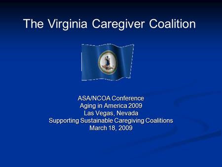 ASA/NCOA Conference Aging in America 2009 Las Vegas, Nevada Supporting Sustainable Caregiving Coalitions March 18, 2009 The Virginia Caregiver Coalition.