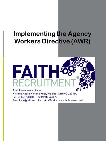 Implementing the Agency Workers Directive (AWR). OUTLINE OF THE AGENCY WORKERS REGULATIONS COME INTO FORCE ON 1 ST OCTOBER 2011 THE PURPOSE IS TO PROVIDE.