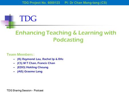 TDG Enhancing Teaching & Learning with Podcasting Team Members : –(IS) Raymond Lau, Rachel Ip & RAs –(CS) M T Chan, Francis Chan –(EDO) Hokling Cheung.