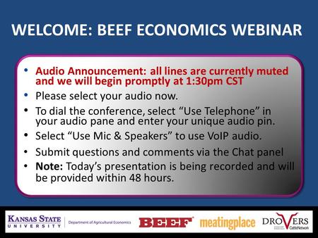 WELCOME: BEEF ECONOMICS WEBINAR Audio Announcement: all lines are currently muted and we will begin promptly at 1:30pm CST Please select your audio now.