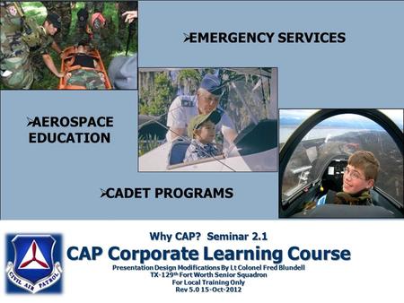Why CAP? Seminar 2.1 CAP Corporate Learning Course Presentation Design Modifications By Lt Colonel Fred Blundell TX-129 th Fort Worth Senior Squadron For.