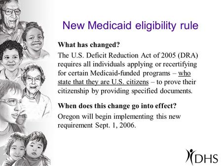 New Medicaid eligibility rule What has changed? The U.S. Deficit Reduction Act of 2005 (DRA) requires all individuals applying or recertifying for certain.