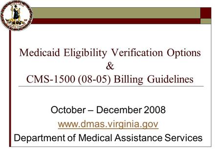 Medicaid Eligibility Verification Options & CMS-1500 (08-05) Billing Guidelines October – December 2008 www.dmas.virginia.gov Department of Medical Assistance.