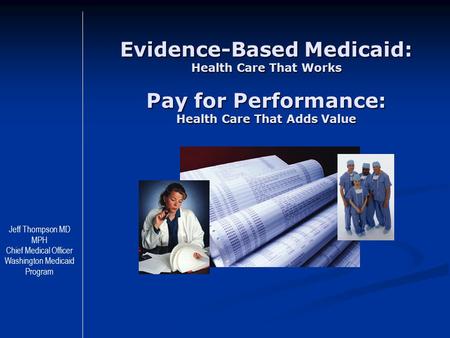 Evidence-Based Medicaid: Health Care That Works Pay for Performance: Health Care That Adds Value Jeff Thompson MD MPH Chief Medical Officer Washington.