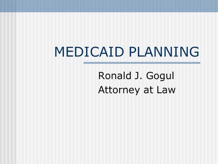 MEDICAID PLANNING Ronald J. Gogul Attorney at Law.