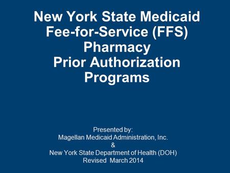 New York State Medicaid Fee-for-Service (FFS) Pharmacy Prior Authorization Programs Presented by: Magellan Medicaid Administration, Inc. & New York State.