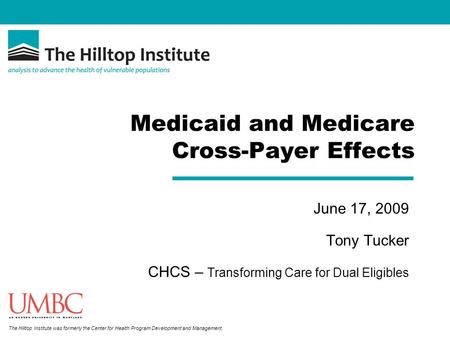 The Hilltop Institute was formerly the Center for Health Program Development and Management. Medicaid and Medicare Cross-Payer Effects June 17, 2009 Tony.