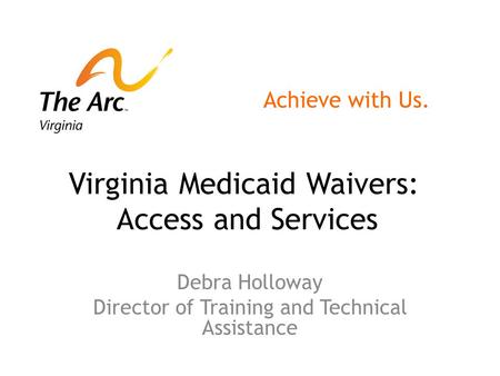 Virginia Medicaid Waivers: Access and Services Debra Holloway Director of Training and Technical Assistance Achieve with Us.