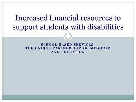 SCHOOL BASED SERVICES: THE UNIQUE PARTNERSHIP OF MEDICAID AND EDUCATION Increased financial resources to support students with disabilities.