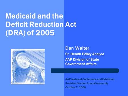 Medicaid and the Deficit Reduction Act (DRA) of 2005 Dan Walter Sr. Health Policy Analyst AAP Division of State Government Affairs AAP National Conference.