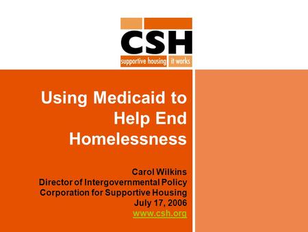 Using Medicaid to Help End Homelessness Carol Wilkins Director of Intergovernmental Policy Corporation for Supportive Housing July 17, 2006 www.csh.org.