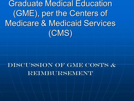 Graduate Medical Education (GME), per the Centers of Medicare & Medicaid Services (CMS) DISCUSSION OF gme COSTS & REIMBURSEMENT.