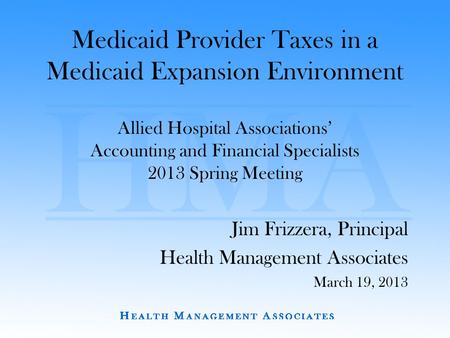 Medicaid Provider Taxes in a Medicaid Expansion Environment Allied Hospital Associations’ Accounting and Financial Specialists 2013 Spring Meeting Jim.