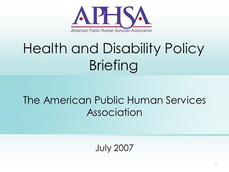 1 Health and Disability Policy Briefing The American Public Human Services Association July 2007.
