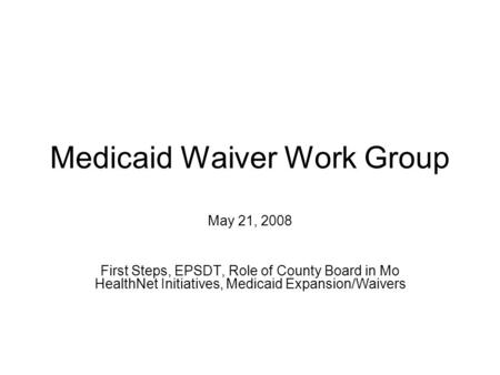 Medicaid Waiver Work Group May 21, 2008 First Steps, EPSDT, Role of County Board in Mo HealthNet Initiatives, Medicaid Expansion/Waivers.