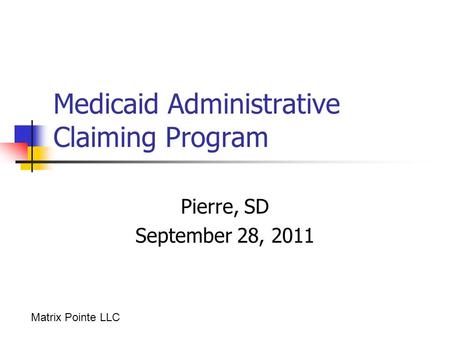 Medicaid Administrative Claiming Program Pierre, SD September 28, 2011 Matrix Pointe LLC.